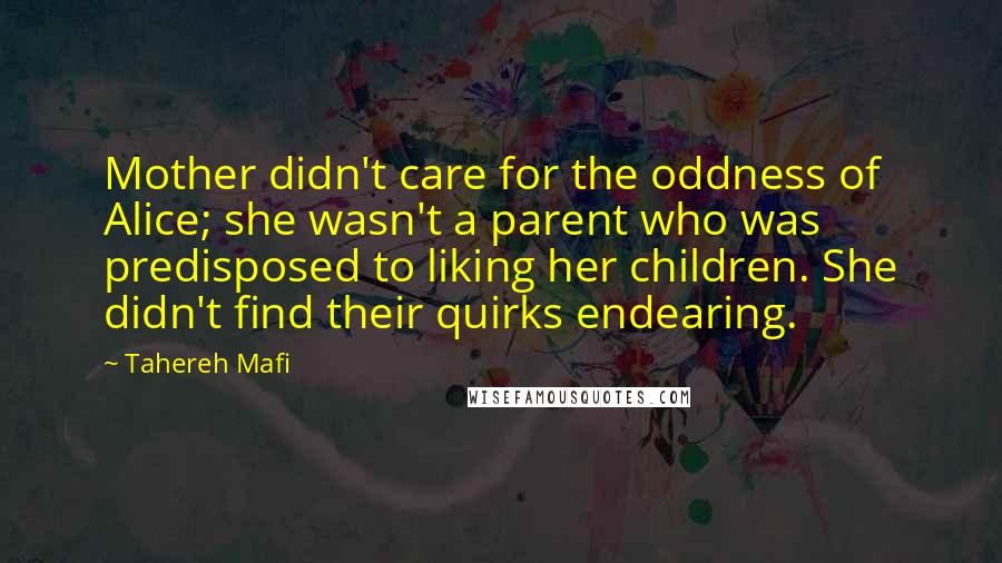 Tahereh Mafi Quotes: Mother didn't care for the oddness of Alice; she wasn't a parent who was predisposed to liking her children. She didn't find their quirks endearing.