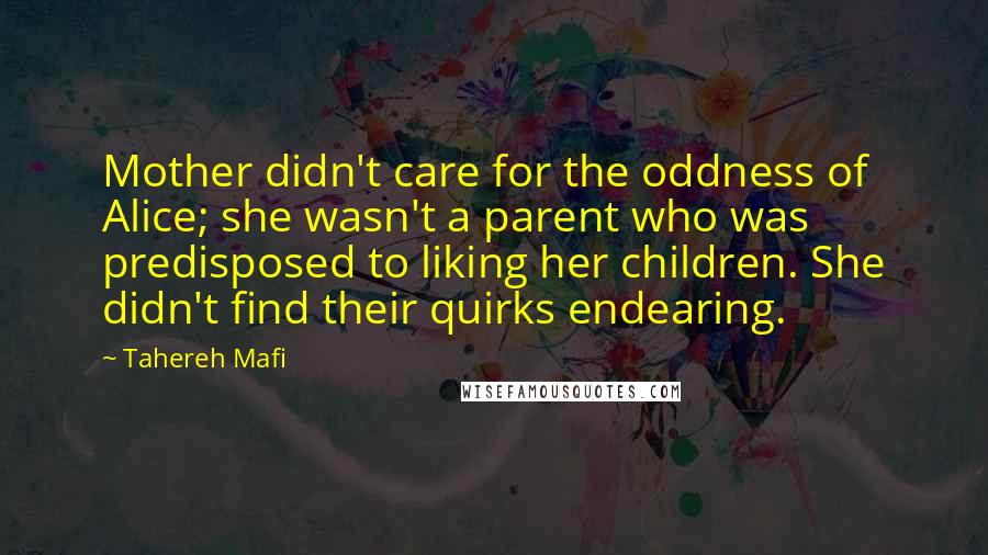 Tahereh Mafi Quotes: Mother didn't care for the oddness of Alice; she wasn't a parent who was predisposed to liking her children. She didn't find their quirks endearing.