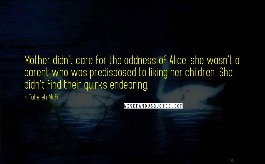 Tahereh Mafi Quotes: Mother didn't care for the oddness of Alice; she wasn't a parent who was predisposed to liking her children. She didn't find their quirks endearing.