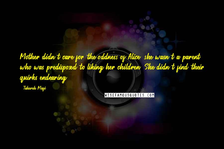 Tahereh Mafi Quotes: Mother didn't care for the oddness of Alice; she wasn't a parent who was predisposed to liking her children. She didn't find their quirks endearing.