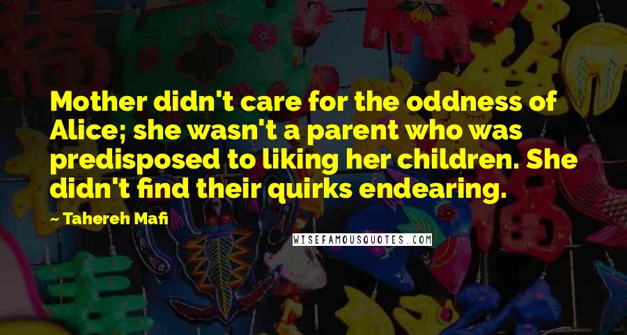 Tahereh Mafi Quotes: Mother didn't care for the oddness of Alice; she wasn't a parent who was predisposed to liking her children. She didn't find their quirks endearing.