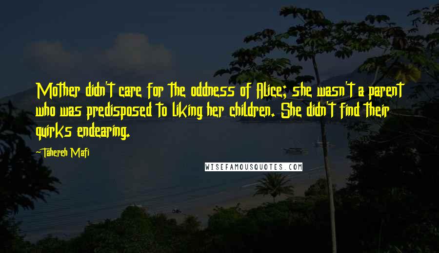 Tahereh Mafi Quotes: Mother didn't care for the oddness of Alice; she wasn't a parent who was predisposed to liking her children. She didn't find their quirks endearing.