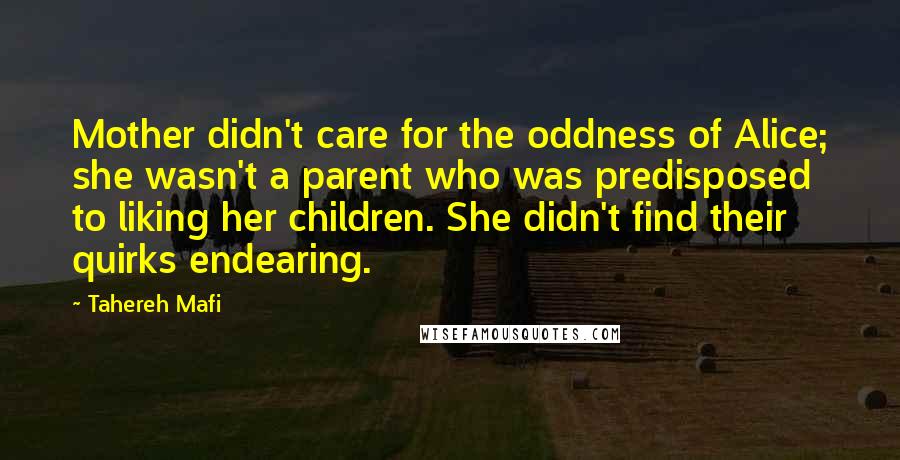 Tahereh Mafi Quotes: Mother didn't care for the oddness of Alice; she wasn't a parent who was predisposed to liking her children. She didn't find their quirks endearing.