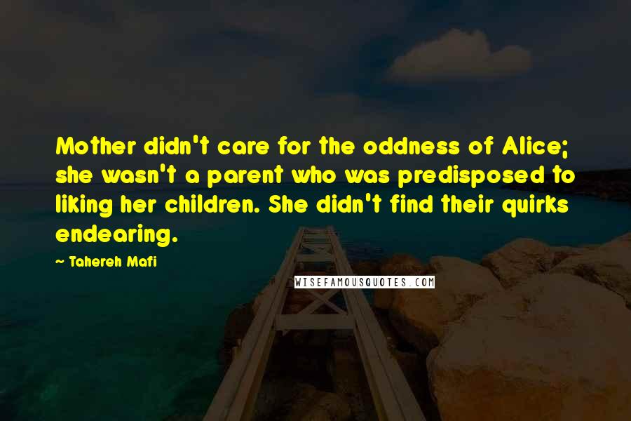 Tahereh Mafi Quotes: Mother didn't care for the oddness of Alice; she wasn't a parent who was predisposed to liking her children. She didn't find their quirks endearing.