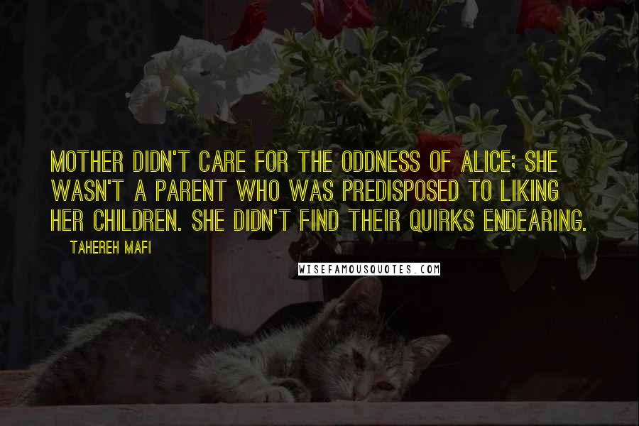 Tahereh Mafi Quotes: Mother didn't care for the oddness of Alice; she wasn't a parent who was predisposed to liking her children. She didn't find their quirks endearing.