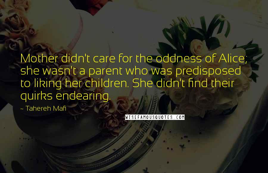 Tahereh Mafi Quotes: Mother didn't care for the oddness of Alice; she wasn't a parent who was predisposed to liking her children. She didn't find their quirks endearing.