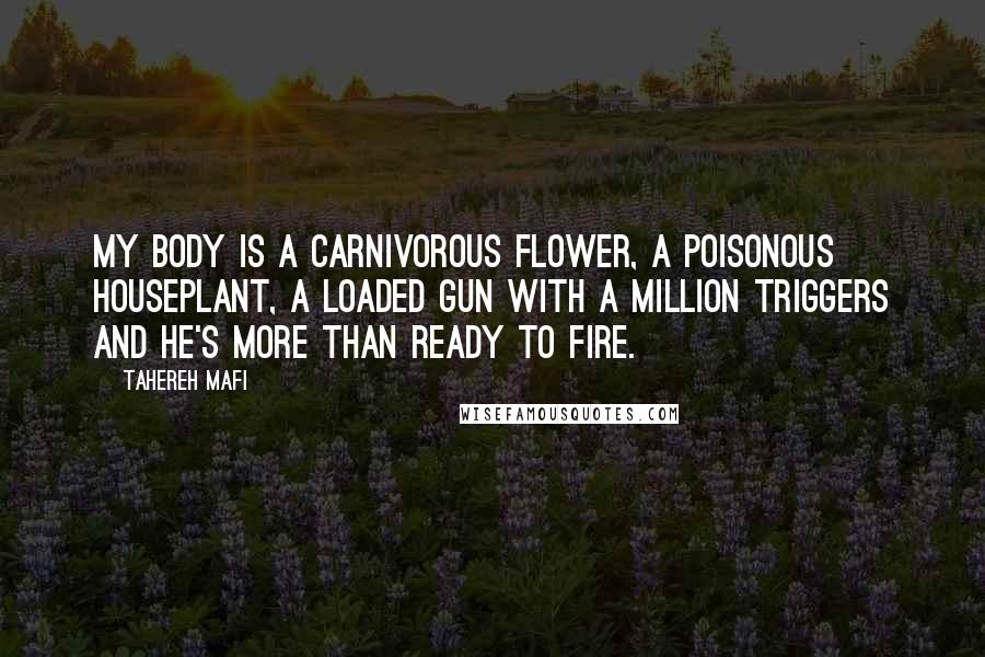 Tahereh Mafi Quotes: My body is a carnivorous flower, a poisonous houseplant, a loaded gun with a million triggers and he's more than ready to fire.