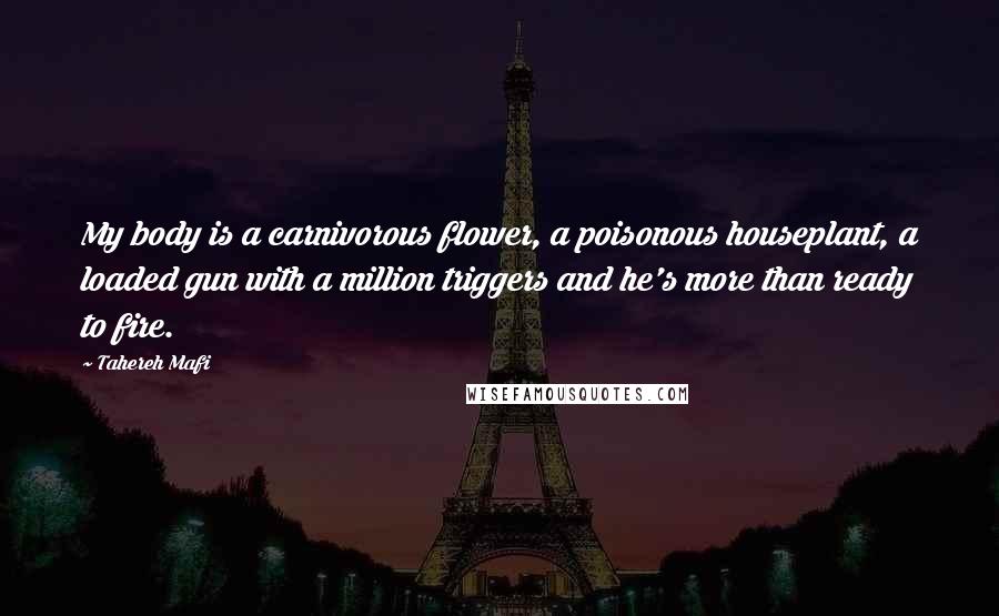 Tahereh Mafi Quotes: My body is a carnivorous flower, a poisonous houseplant, a loaded gun with a million triggers and he's more than ready to fire.