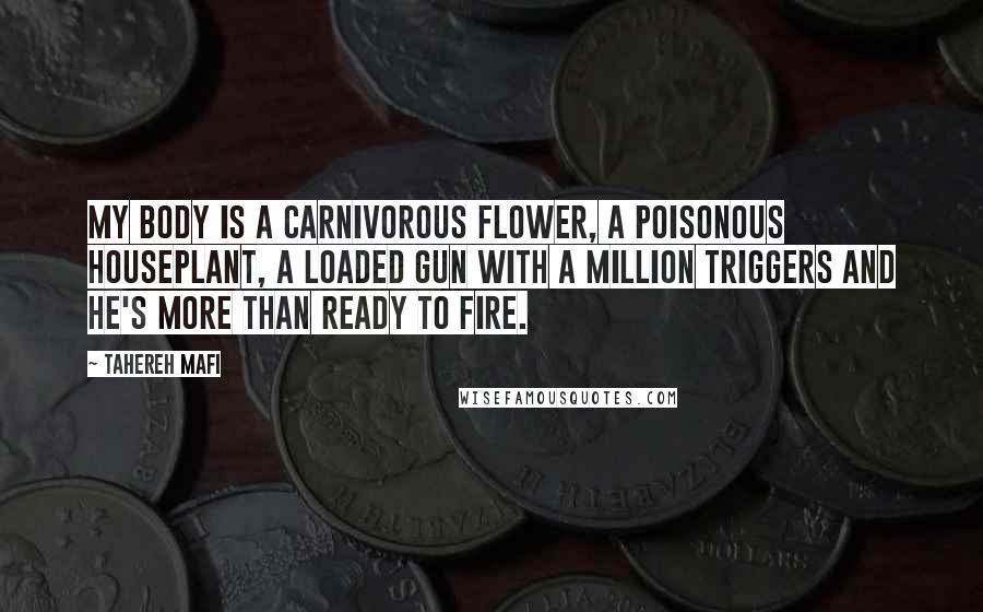 Tahereh Mafi Quotes: My body is a carnivorous flower, a poisonous houseplant, a loaded gun with a million triggers and he's more than ready to fire.