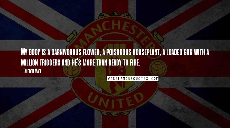 Tahereh Mafi Quotes: My body is a carnivorous flower, a poisonous houseplant, a loaded gun with a million triggers and he's more than ready to fire.