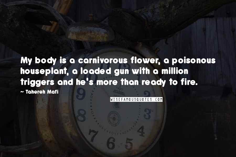 Tahereh Mafi Quotes: My body is a carnivorous flower, a poisonous houseplant, a loaded gun with a million triggers and he's more than ready to fire.