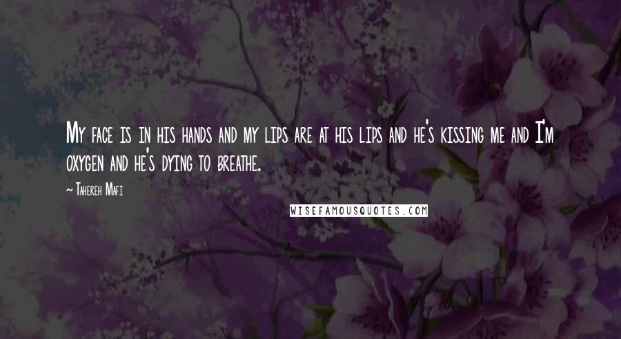 Tahereh Mafi Quotes: My face is in his hands and my lips are at his lips and he's kissing me and I'm oxygen and he's dying to breathe.