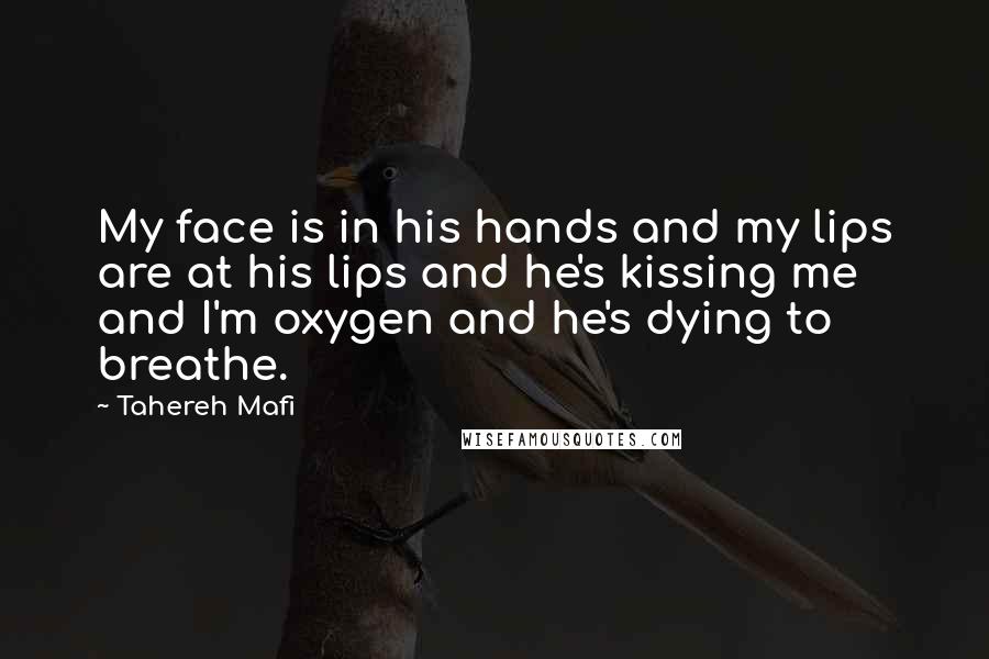 Tahereh Mafi Quotes: My face is in his hands and my lips are at his lips and he's kissing me and I'm oxygen and he's dying to breathe.