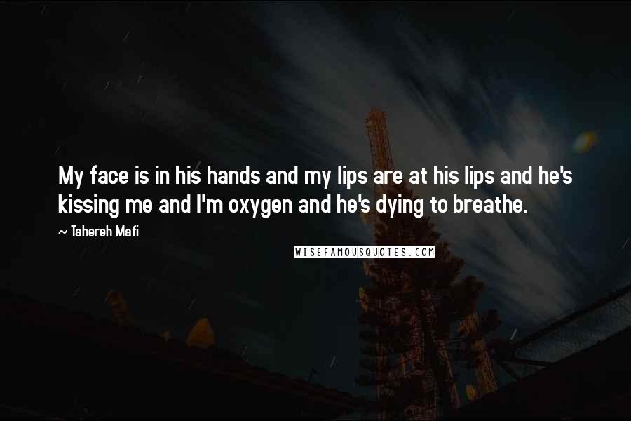Tahereh Mafi Quotes: My face is in his hands and my lips are at his lips and he's kissing me and I'm oxygen and he's dying to breathe.