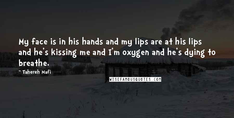 Tahereh Mafi Quotes: My face is in his hands and my lips are at his lips and he's kissing me and I'm oxygen and he's dying to breathe.