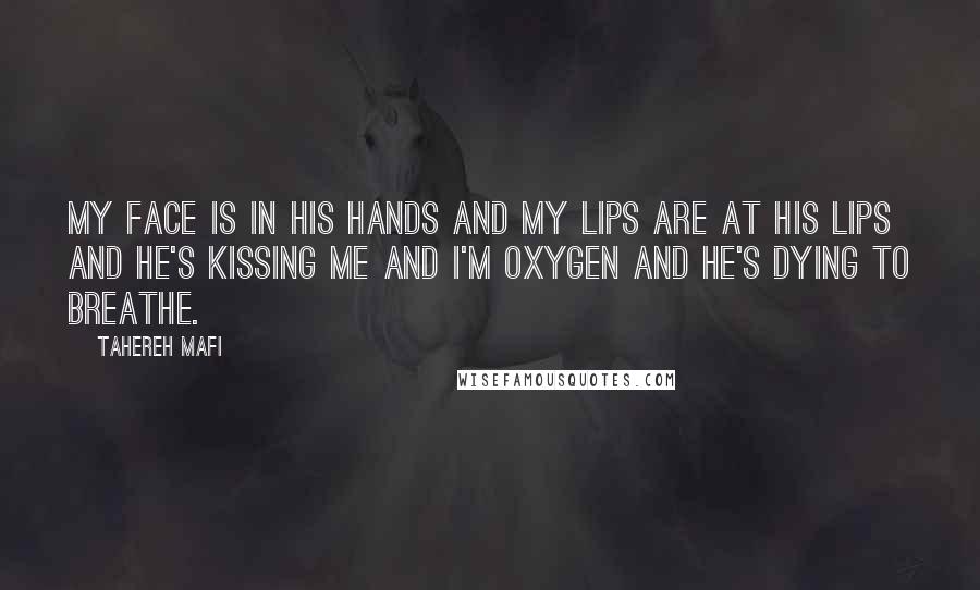 Tahereh Mafi Quotes: My face is in his hands and my lips are at his lips and he's kissing me and I'm oxygen and he's dying to breathe.