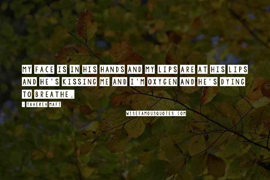 Tahereh Mafi Quotes: My face is in his hands and my lips are at his lips and he's kissing me and I'm oxygen and he's dying to breathe.