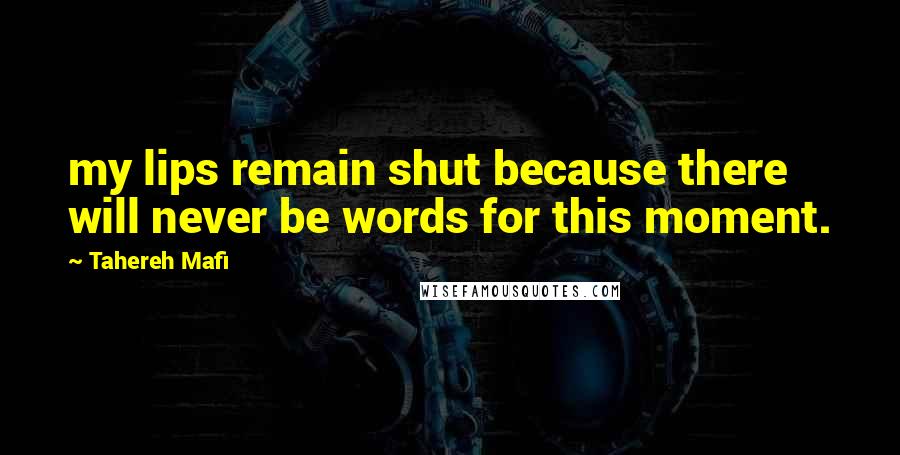 Tahereh Mafi Quotes: my lips remain shut because there will never be words for this moment.