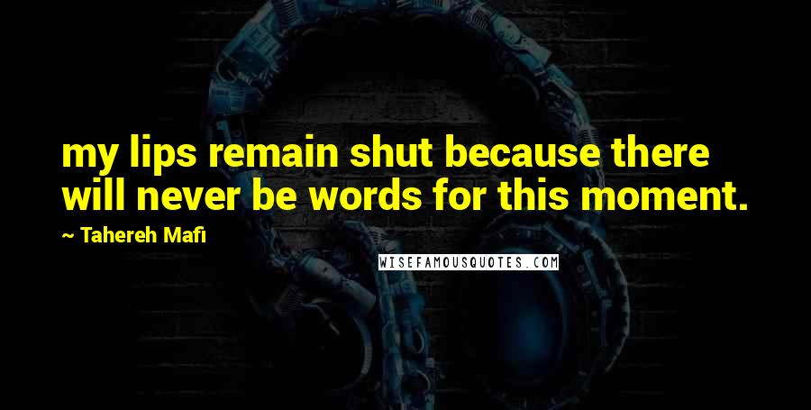 Tahereh Mafi Quotes: my lips remain shut because there will never be words for this moment.