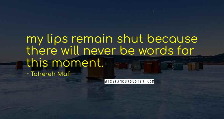 Tahereh Mafi Quotes: my lips remain shut because there will never be words for this moment.