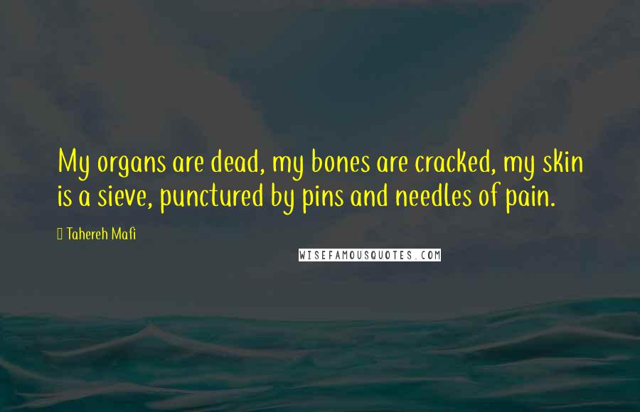 Tahereh Mafi Quotes: My organs are dead, my bones are cracked, my skin is a sieve, punctured by pins and needles of pain.