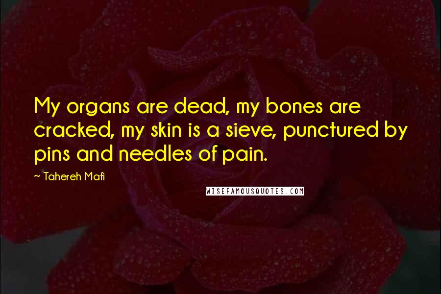 Tahereh Mafi Quotes: My organs are dead, my bones are cracked, my skin is a sieve, punctured by pins and needles of pain.