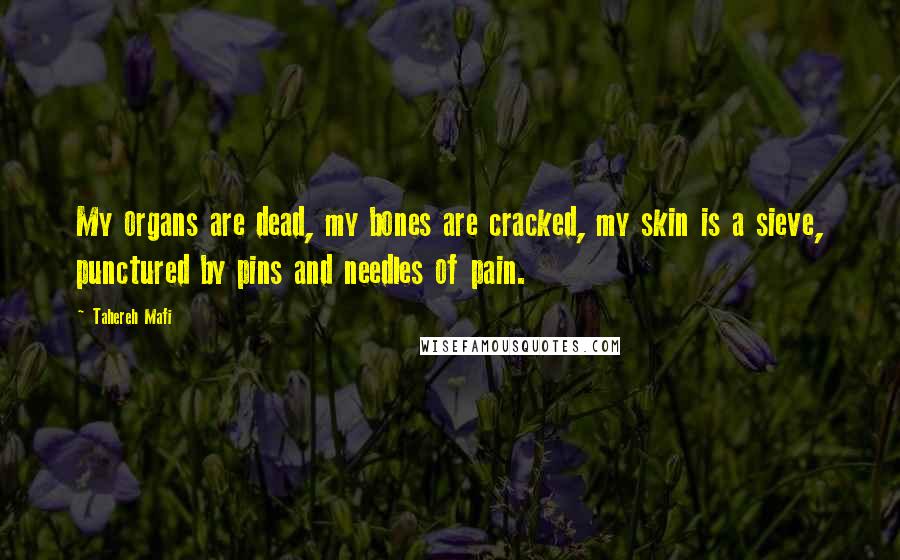 Tahereh Mafi Quotes: My organs are dead, my bones are cracked, my skin is a sieve, punctured by pins and needles of pain.