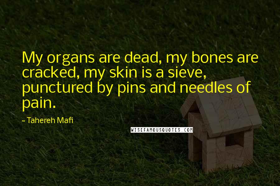 Tahereh Mafi Quotes: My organs are dead, my bones are cracked, my skin is a sieve, punctured by pins and needles of pain.