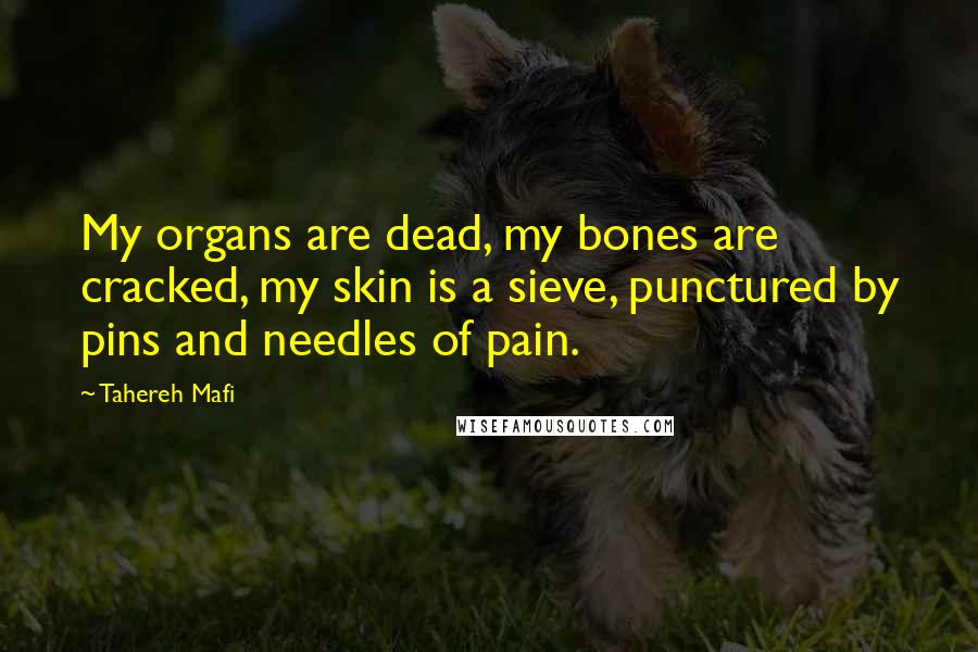 Tahereh Mafi Quotes: My organs are dead, my bones are cracked, my skin is a sieve, punctured by pins and needles of pain.