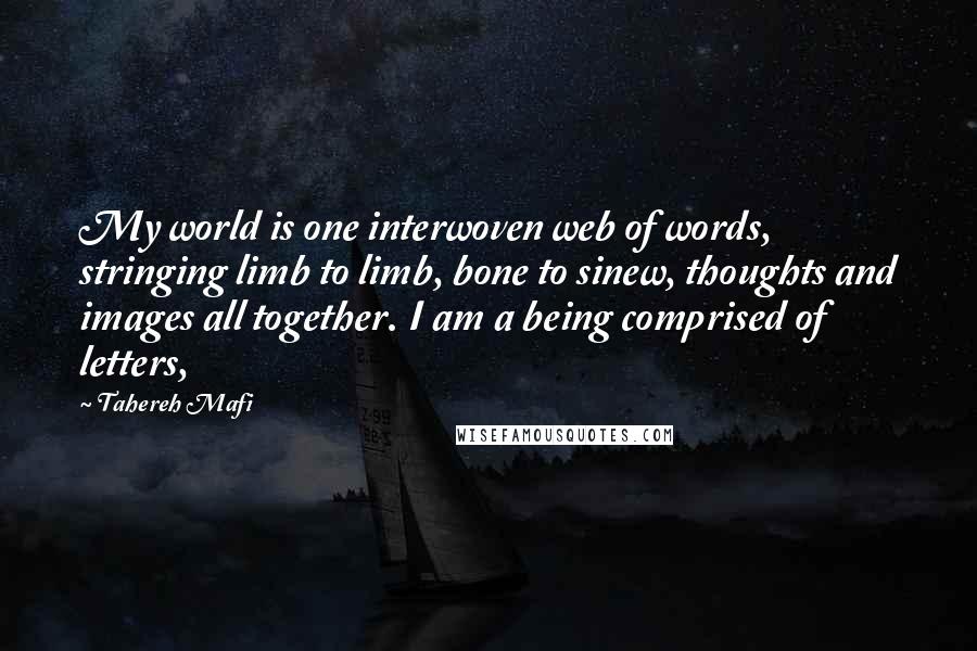 Tahereh Mafi Quotes: My world is one interwoven web of words, stringing limb to limb, bone to sinew, thoughts and images all together. I am a being comprised of letters,