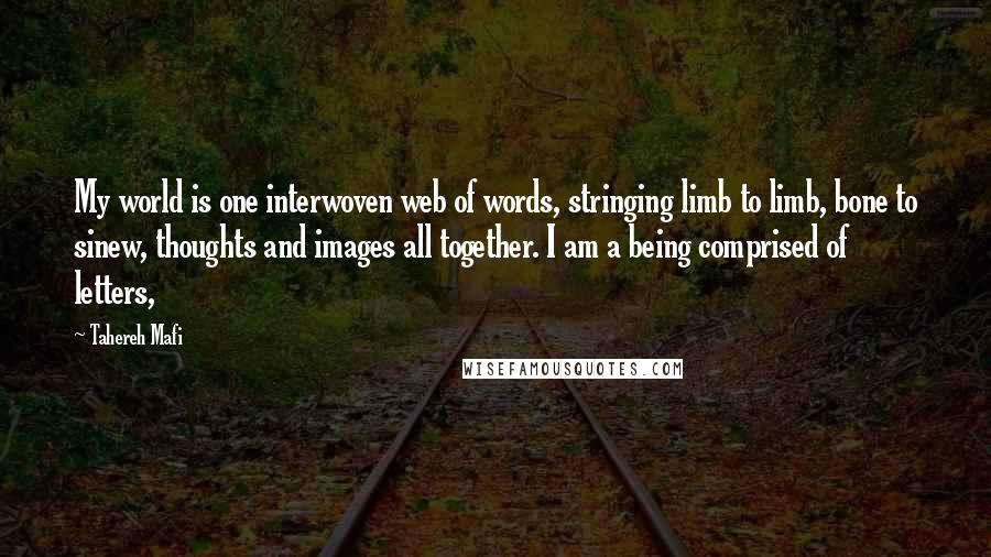 Tahereh Mafi Quotes: My world is one interwoven web of words, stringing limb to limb, bone to sinew, thoughts and images all together. I am a being comprised of letters,