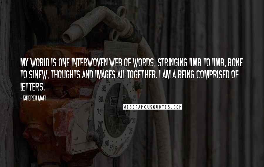 Tahereh Mafi Quotes: My world is one interwoven web of words, stringing limb to limb, bone to sinew, thoughts and images all together. I am a being comprised of letters,