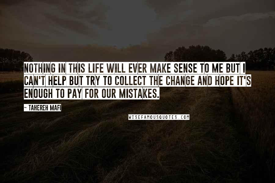 Tahereh Mafi Quotes: Nothing in this life will ever make sense to me but I can't help but try to collect the change and hope it's enough to pay for our mistakes.