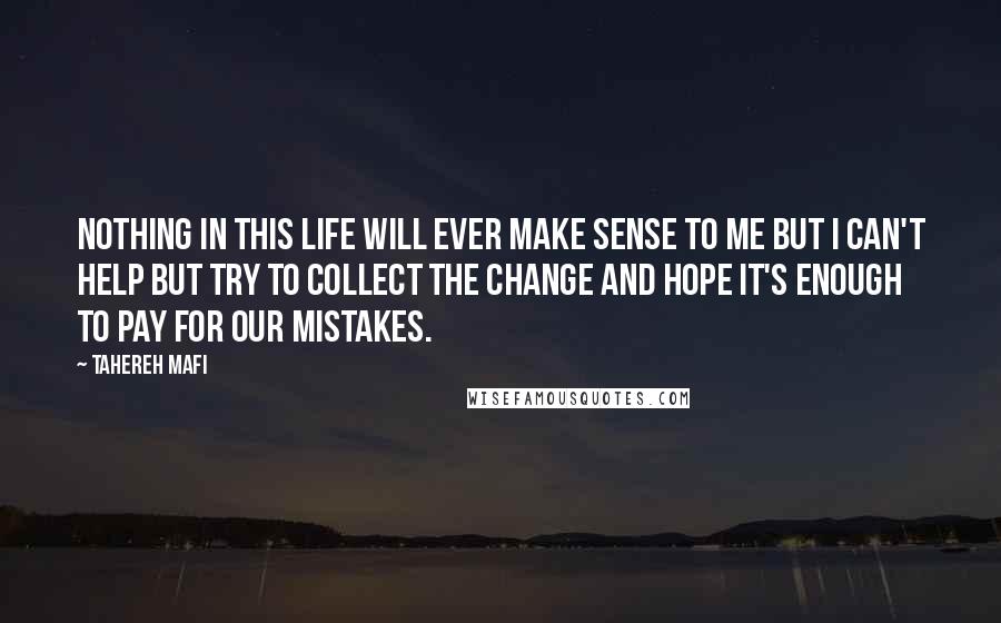 Tahereh Mafi Quotes: Nothing in this life will ever make sense to me but I can't help but try to collect the change and hope it's enough to pay for our mistakes.