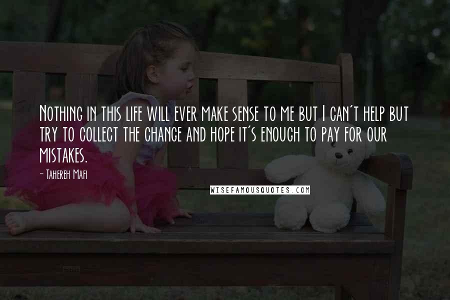 Tahereh Mafi Quotes: Nothing in this life will ever make sense to me but I can't help but try to collect the change and hope it's enough to pay for our mistakes.