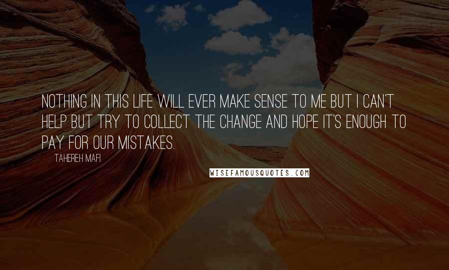 Tahereh Mafi Quotes: Nothing in this life will ever make sense to me but I can't help but try to collect the change and hope it's enough to pay for our mistakes.