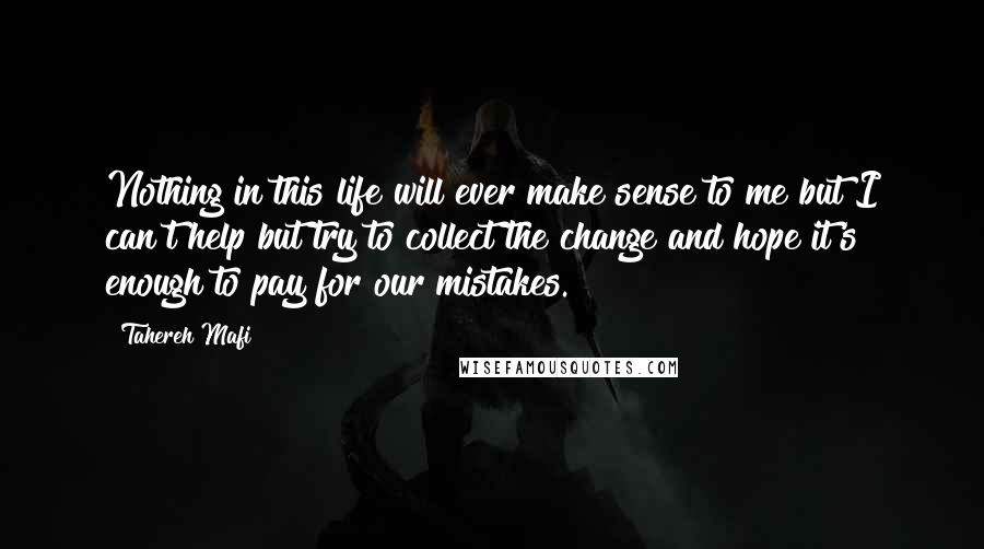 Tahereh Mafi Quotes: Nothing in this life will ever make sense to me but I can't help but try to collect the change and hope it's enough to pay for our mistakes.