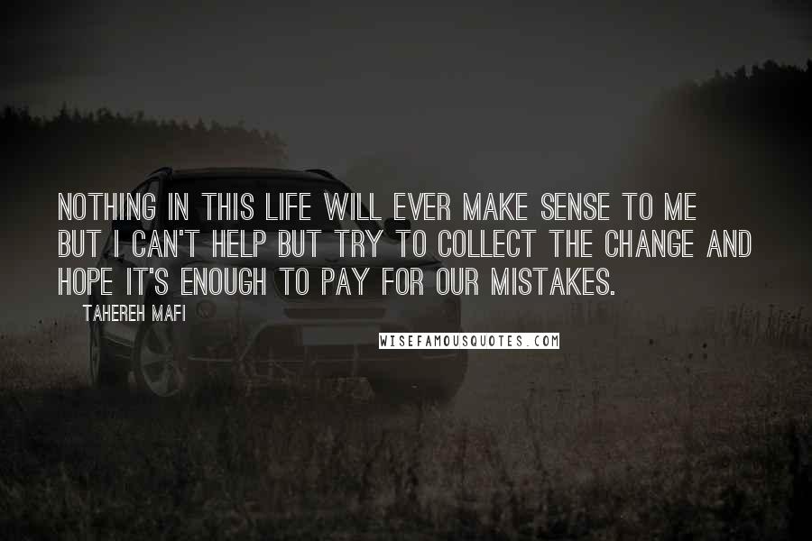 Tahereh Mafi Quotes: Nothing in this life will ever make sense to me but I can't help but try to collect the change and hope it's enough to pay for our mistakes.