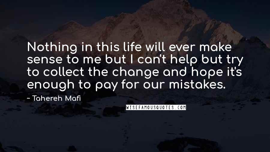 Tahereh Mafi Quotes: Nothing in this life will ever make sense to me but I can't help but try to collect the change and hope it's enough to pay for our mistakes.