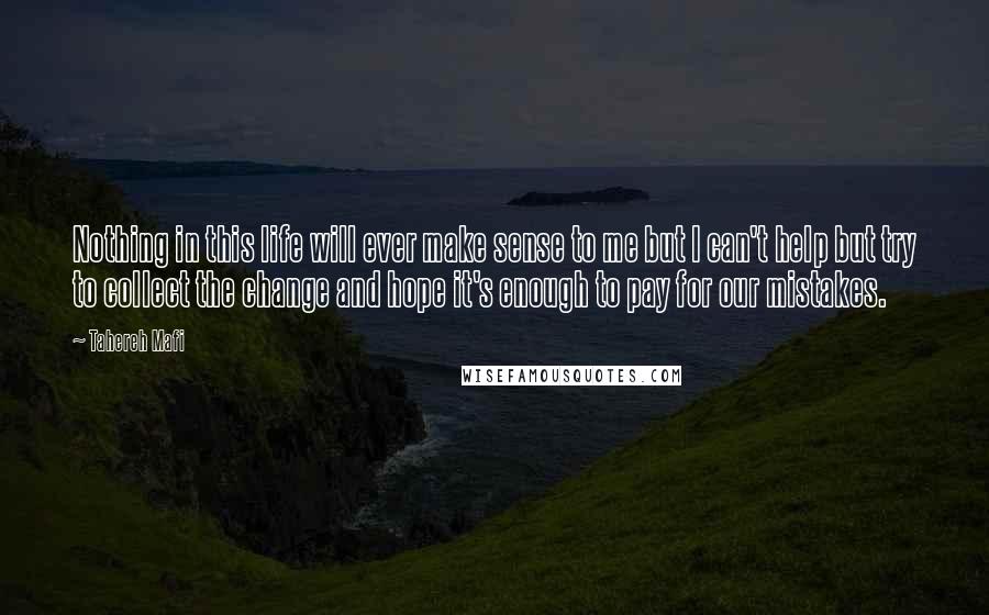 Tahereh Mafi Quotes: Nothing in this life will ever make sense to me but I can't help but try to collect the change and hope it's enough to pay for our mistakes.