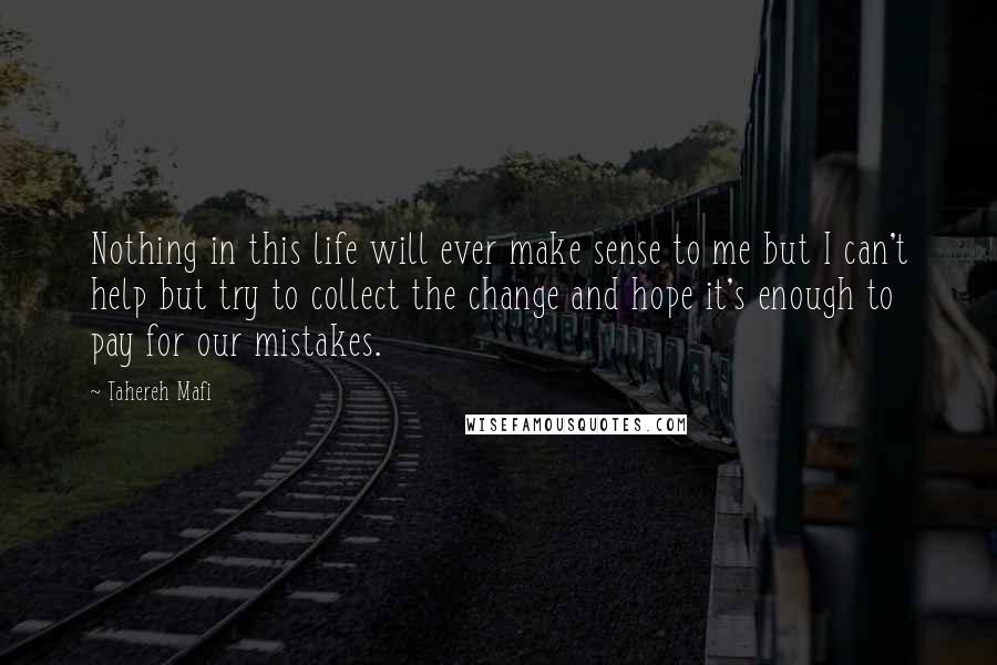 Tahereh Mafi Quotes: Nothing in this life will ever make sense to me but I can't help but try to collect the change and hope it's enough to pay for our mistakes.