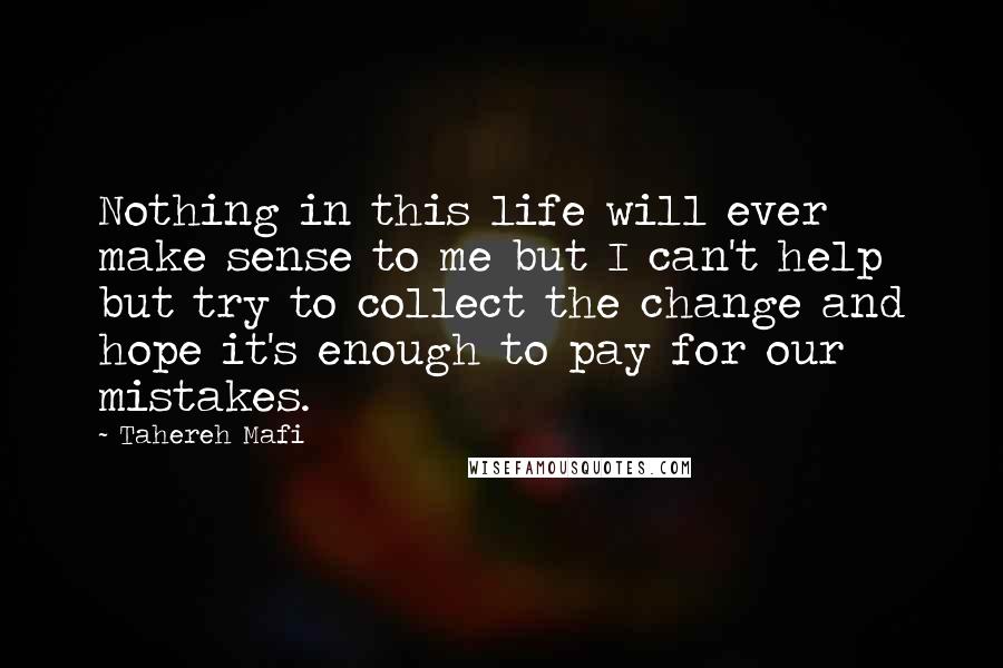 Tahereh Mafi Quotes: Nothing in this life will ever make sense to me but I can't help but try to collect the change and hope it's enough to pay for our mistakes.