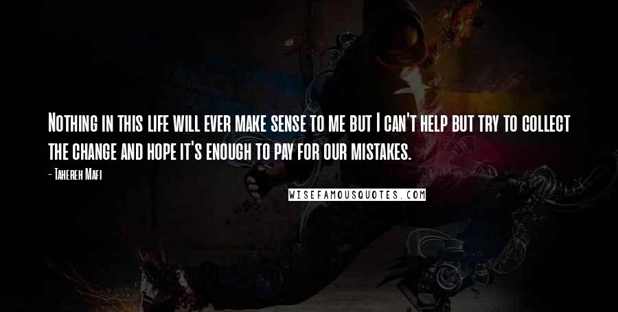 Tahereh Mafi Quotes: Nothing in this life will ever make sense to me but I can't help but try to collect the change and hope it's enough to pay for our mistakes.