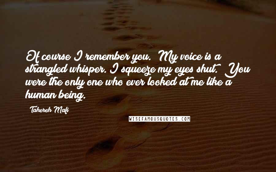 Tahereh Mafi Quotes: Of course I remember you." My voice is a strangled whisper. I squeeze my eyes shut. "You were the only one who ever looked at me like a human being.