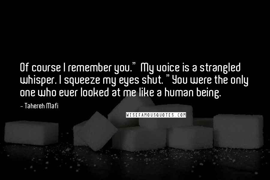 Tahereh Mafi Quotes: Of course I remember you." My voice is a strangled whisper. I squeeze my eyes shut. "You were the only one who ever looked at me like a human being.