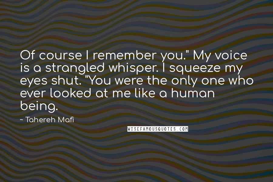 Tahereh Mafi Quotes: Of course I remember you." My voice is a strangled whisper. I squeeze my eyes shut. "You were the only one who ever looked at me like a human being.