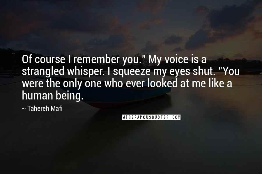 Tahereh Mafi Quotes: Of course I remember you." My voice is a strangled whisper. I squeeze my eyes shut. "You were the only one who ever looked at me like a human being.