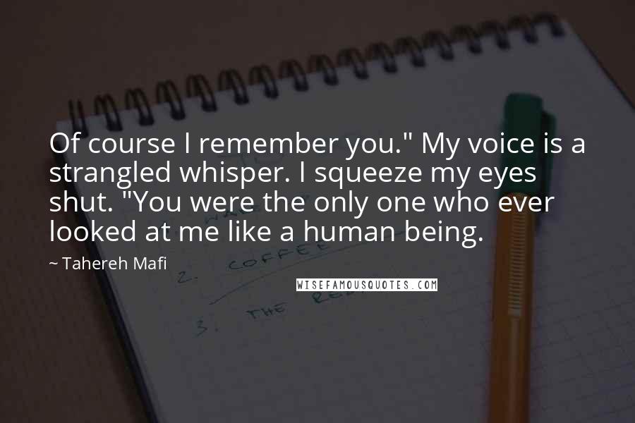 Tahereh Mafi Quotes: Of course I remember you." My voice is a strangled whisper. I squeeze my eyes shut. "You were the only one who ever looked at me like a human being.