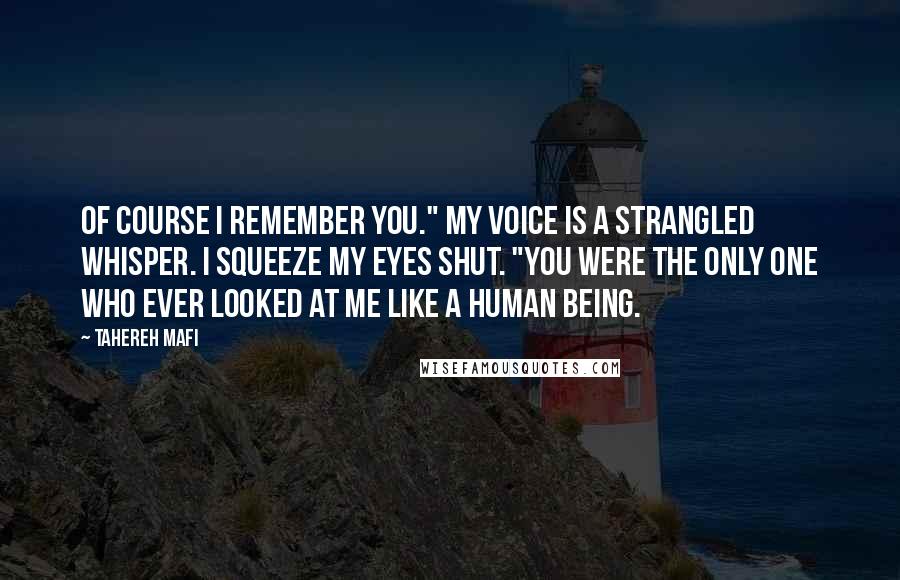 Tahereh Mafi Quotes: Of course I remember you." My voice is a strangled whisper. I squeeze my eyes shut. "You were the only one who ever looked at me like a human being.