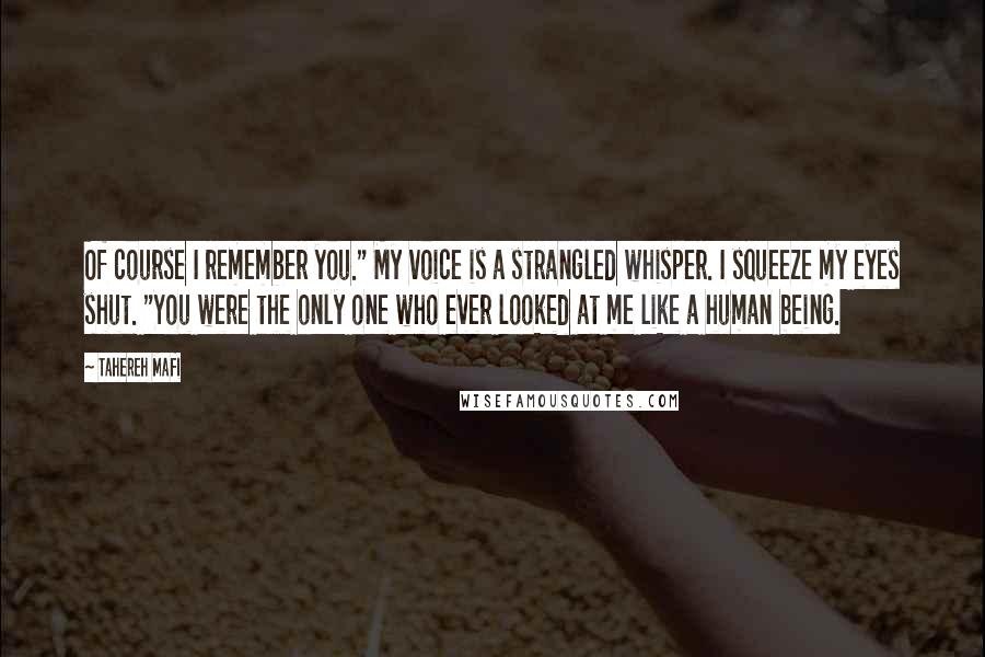 Tahereh Mafi Quotes: Of course I remember you." My voice is a strangled whisper. I squeeze my eyes shut. "You were the only one who ever looked at me like a human being.